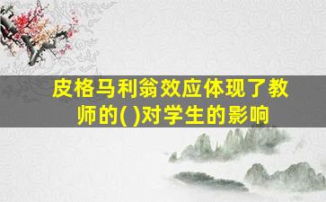 皮格马利翁效应体现了教师的( )对学生的影响